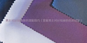 Color matching skills of men’s short-sleeved shirts (master the color matching of men’s short-sleeved shirts) Composite fabric information