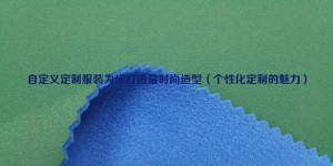 Customized clothing creates the most fashionable look for you (the charm of personalized customization) composite fabric information