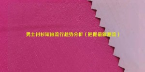 Men’s short-sleeved shirt fashion trend analysis (grasp the latest trends) composite fabric information
