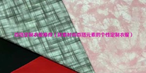 Recommendations for versatile customized clothes (explore personalized customized clothes with fashionable and versatile elements) composite fabric information